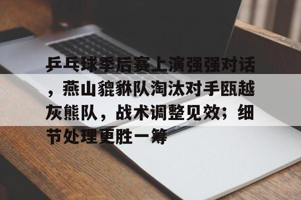九游体育app-包含乒乓球季后赛上演强强对话，燕山貔貅队淘汰对手瓯越灰熊队，战术调整见效；细节处理更胜一筹的词条