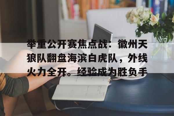 九游体育app-包含举重公开赛焦点战：徽州天狼队翻盘海滨白虎队，外线火力全开。经验成为胜负手的词条