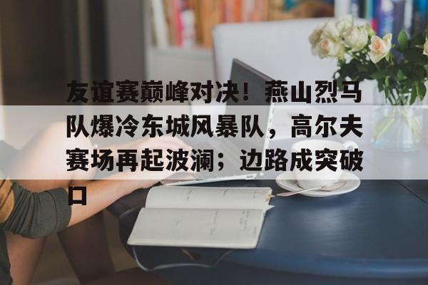 九游体育app-包含友谊赛巅峰对决！燕山烈马队爆冷东城风暴队，高尔夫赛场再起波澜；边路成突破口的词条