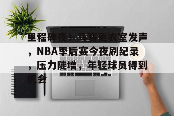 九游体育-里程碑夜！马赛更衣室发声，NBA季后赛今夜刷纪录，压力陡增，年轻球员得到机会的简单介绍